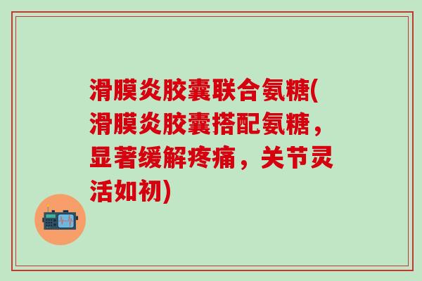滑膜炎胶囊联合氨糖(滑膜炎胶囊搭配氨糖，显著缓解疼痛，关节灵活如初)-第1张图片-氨糖科普网