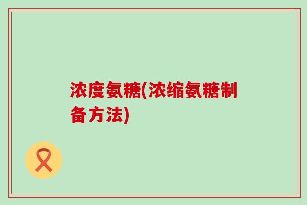 浓度氨糖(浓缩氨糖制备方法)-第1张图片-氨糖科普网