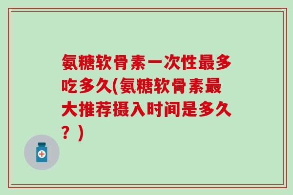 氨糖软骨素一次性最多吃多久(氨糖软骨素最大推荐摄入时间是多久?)-第1张图片-氨糖科普网 氨糖软骨素一次性最多吃多久(氨糖软骨素最大推荐摄入时间是多久?)-第1张图片-氨糖科普网