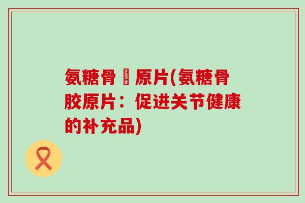 氨糖骨膠原片(氨糖骨胶原片:促进关节健康的补充品)-第1张图片-氨糖科普网 氨糖骨膠原片(氨糖骨胶原片:促进关节健康的补充品)-第1张图片-氨糖科普网