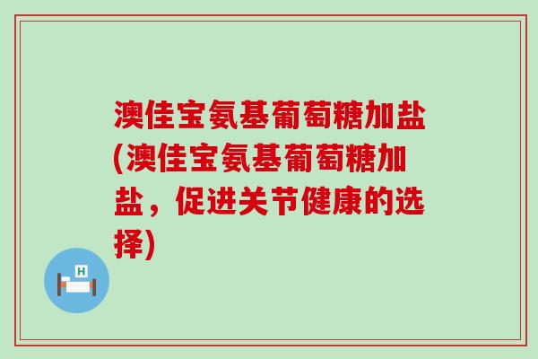 澳佳宝氨基葡萄糖加盐(澳佳宝氨基葡萄糖加盐,促进关节健康的选择)-第1张图片-氨糖科普网 澳佳宝氨基葡萄糖加盐(澳佳宝氨基葡萄糖加盐,促进关节健康的选择)-第1张图片-氨糖科普网