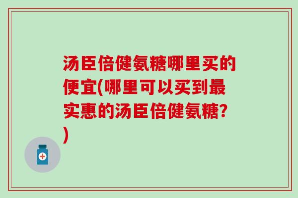 汤臣倍健氨糖哪里买的便宜(哪里可以买到最实惠的汤臣倍健氨糖?)-第1张图片-氨糖科普网 汤臣倍健氨糖哪里买的便宜(哪里可以买到最实惠的汤臣倍健氨糖?)-第1张图片-氨糖科普网