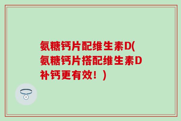 氨糖钙片配维生素D(氨糖钙片搭配维生素D补钙更有效!)-第1张图片-氨糖科普网 氨糖钙片配维生素D(氨糖钙片搭配维生素D补钙更有效!)-第1张图片-氨糖科普网