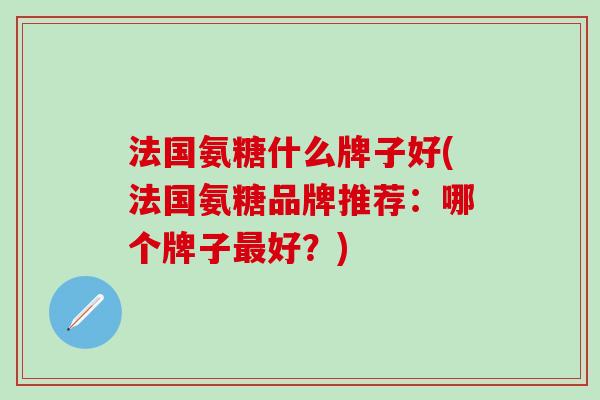 法国氨糖什么牌子好(法国氨糖品牌推荐:哪个牌子最好?)-第1张图片-氨糖科普网 法国氨糖什么牌子好(法国氨糖品牌推荐:哪个牌子最好?)-第1张图片-氨糖科普网