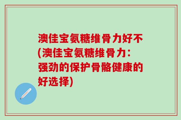 澳佳宝氨糖维骨力好不(澳佳宝氨糖维骨力:强劲的保护骨骼健康的好选择)-第1张图片-氨糖科普网 澳佳宝氨糖维骨力好不(澳佳宝氨糖维骨力:强劲的保护骨骼健康的好选择)-第1张图片-氨糖科普网