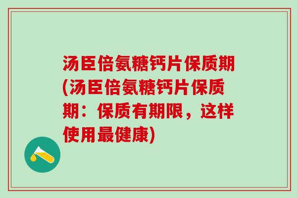 汤臣倍氨糖钙片保质期(汤臣倍氨糖钙片保质期:保质有期限,这样使用最健康)-第1张图片-氨糖科普网 汤臣倍氨糖钙片保质期(汤臣倍氨糖钙片保质期:保质有期限,这样使用最健康)-第1张图片-氨糖科普网