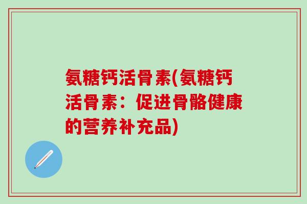 氨糖钙活骨素(氨糖钙活骨素:促进骨骼健康的营养补充品)-第1张图片-氨糖科普网 氨糖钙活骨素(氨糖钙活骨素:促进骨骼健康的营养补充品)-第1张图片-氨糖科普网