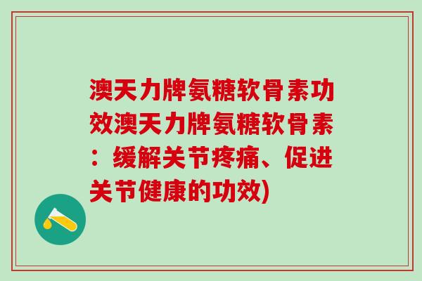 澳天力牌氨糖软骨素功效澳天力牌氨糖软骨素:缓解关节疼痛、促进关节健康的功效)-第1张图片-氨糖科普网 澳天力牌氨糖软骨素功效澳天力牌氨糖软骨素:缓解关节疼痛、促进关节健康的功效)-第1张图片-氨糖科普网