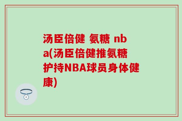 汤臣倍健 氨糖 nba(汤臣倍健推氨糖 护持NBA球员身体健康)-第1张图片-氨糖科普网 汤臣倍健 氨糖 nba(汤臣倍健推氨糖 护持NBA球员身体健康)-第1张图片-氨糖科普网