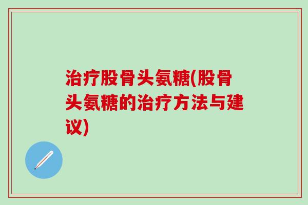 治疗股骨头氨糖(股骨头氨糖的治疗方法与建议)-第1张图片-氨糖科普网 治疗股骨头氨糖(股骨头氨糖的治疗方法与建议)-第1张图片-氨糖科普网