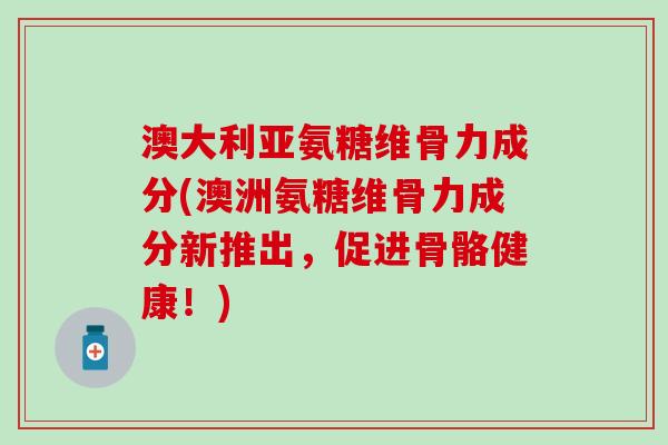 澳大利亚氨糖维骨力成分(澳洲氨糖维骨力成分新推出,促进骨骼健康!)-第1张图片-氨糖科普网 澳大利亚氨糖维骨力成分(澳洲氨糖维骨力成分新推出,促进骨骼健康!)-第1张图片-氨糖科普网