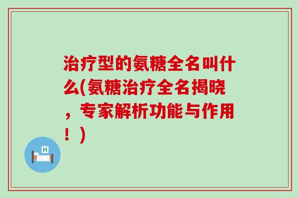 治疗型的氨糖全名叫什么(氨糖治疗全名揭晓,专家解析功能与作用!)-第1张图片-氨糖科普网 治疗型的氨糖全名叫什么(氨糖治疗全名揭晓,专家解析功能与作用!)-第1张图片-氨糖科普网