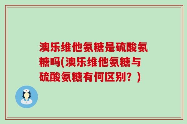 澳乐维他氨糖是硫酸氨糖吗(澳乐维他氨糖与硫酸氨糖有何区别?)-第1张图片-氨糖科普网 澳乐维他氨糖是硫酸氨糖吗(澳乐维他氨糖与硫酸氨糖有何区别?)-第1张图片-氨糖科普网