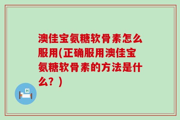 澳佳宝氨糖软骨素怎么服用(正确服用澳佳宝氨糖软骨素的方法是什么?)-第1张图片-氨糖科普网 澳佳宝氨糖软骨素怎么服用(正确服用澳佳宝氨糖软骨素的方法是什么?)-第1张图片-氨糖科普网