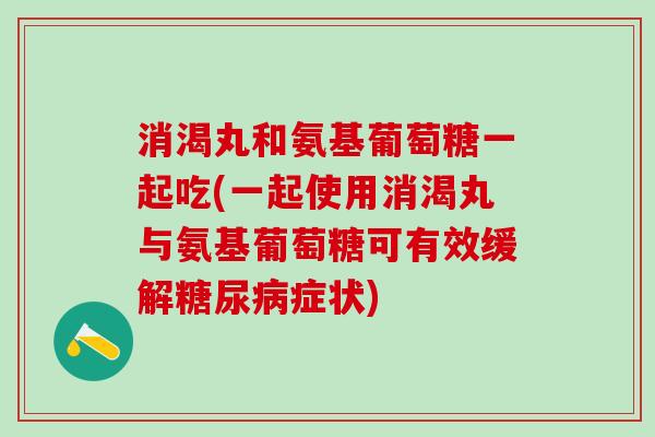 消渴丸和氨基葡萄糖一起吃(一起使用消渴丸与氨基葡萄糖可有效缓解糖尿病症状)-第1张图片-氨糖科普网 消渴丸和氨基葡萄糖一起吃(一起使用消渴丸与氨基葡萄糖可有效缓解糖尿病症状)-第1张图片-氨糖科普网