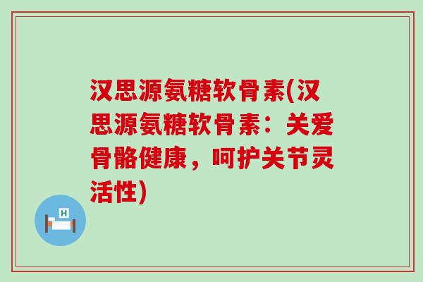 汉思源氨糖软骨素(汉思源氨糖软骨素:关爱骨骼健康,呵护关节灵活性)-第1张图片-氨糖科普网 汉思源氨糖软骨素(汉思源氨糖软骨素:关爱骨骼健康,呵护关节灵活性)-第1张图片-氨糖科普网