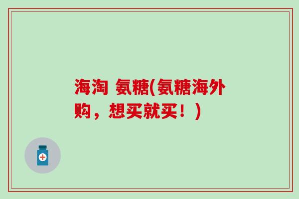 海淘 氨糖(氨糖海外购，想买就买！)-第1张图片-氨糖科普网