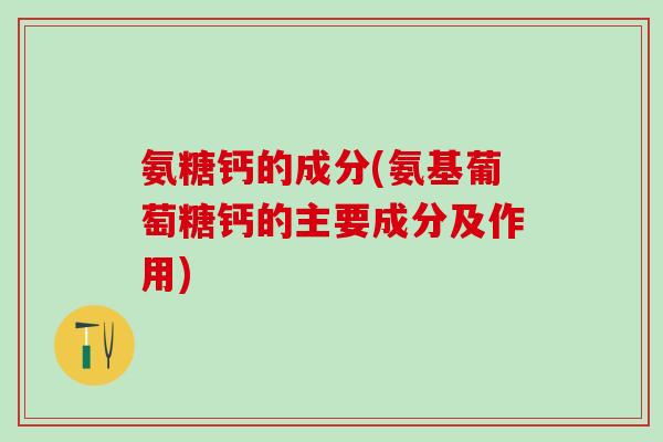 氨糖钙的成分(氨基葡萄糖钙的主要成分及作用)-第1张图片-氨糖科普网 氨糖钙的成分(氨基葡萄糖钙的主要成分及作用)-第1张图片-氨糖科普网