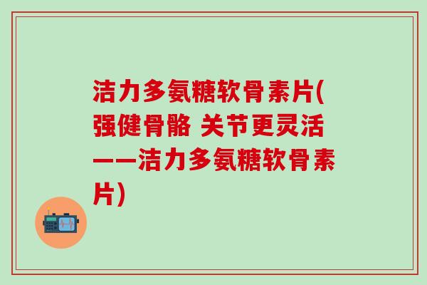 洁力多氨糖软骨素片(强健骨骼 关节更灵活——洁力多氨糖软骨素片)-第1张图片-氨糖科普网 洁力多氨糖软骨素片(强健骨骼 关节更灵活——洁力多氨糖软骨素片)-第1张图片-氨糖科普网