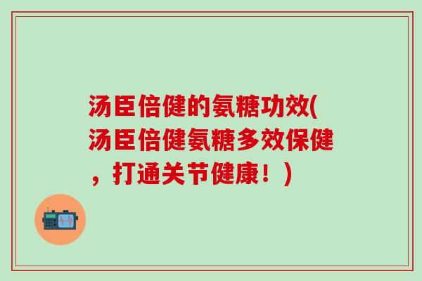 汤臣倍健的氨糖功效(汤臣倍健氨糖多效保健,打通关节健康!)-第1张图片-氨糖科普网 汤臣倍健的氨糖功效(汤臣倍健氨糖多效保健,打通关节健康!)-第1张图片-氨糖科普网