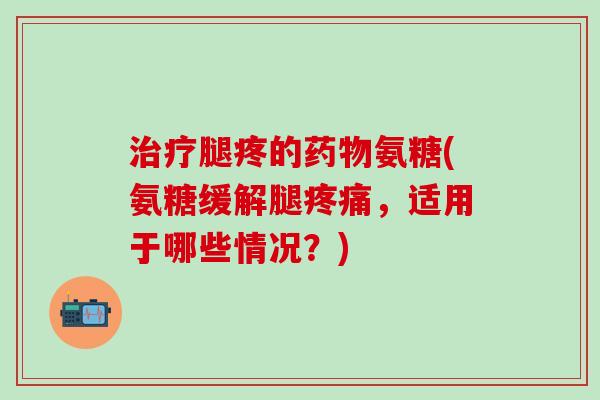 治疗腿疼的药物氨糖(氨糖缓解腿疼痛,适用于哪些情况?)-第1张图片-氨糖科普网 治疗腿疼的药物氨糖(氨糖缓解腿疼痛,适用于哪些情况?)-第1张图片-氨糖科普网