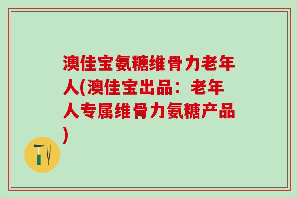 澳佳宝氨糖维骨力老年人(澳佳宝出品:老年人专属维骨力氨糖产品)-第1张图片-氨糖科普网 澳佳宝氨糖维骨力老年人(澳佳宝出品:老年人专属维骨力氨糖产品)-第1张图片-氨糖科普网
