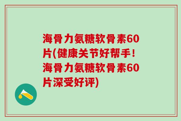海骨力氨糖软骨素60片(健康关节好帮手!海骨力氨糖软骨素60片深受好评)-第1张图片-氨糖科普网 海骨力氨糖软骨素60片(健康关节好帮手!海骨力氨糖软骨素60片深受好评)-第1张图片-氨糖科普网