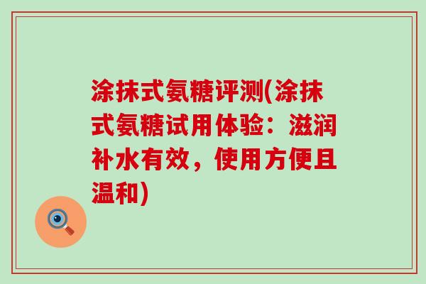 涂抹式氨糖评测(涂抹式氨糖试用体验:滋润补水有效,使用方便且温和)-第1张图片-氨糖科普网 涂抹式氨糖评测(涂抹式氨糖试用体验:滋润补水有效,使用方便且温和)-第1张图片-氨糖科普网