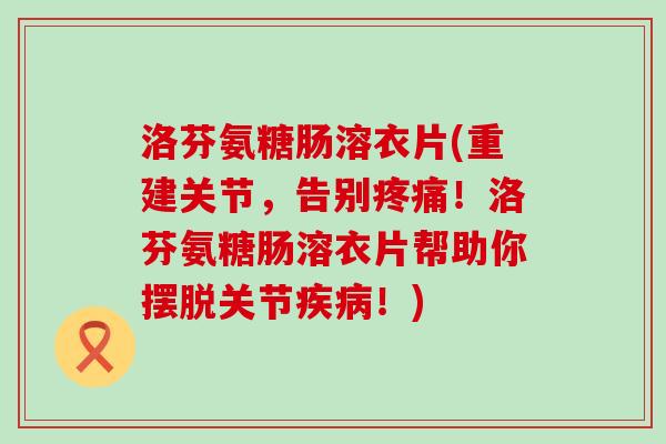 洛芬氨糖肠溶衣片(重建关节,告别疼痛!洛芬氨糖肠溶衣片帮助你摆脱关节疾病!)-第1张图片-氨糖科普网 洛芬氨糖肠溶衣片(重建关节,告别疼痛!洛芬氨糖肠溶衣片帮助你摆脱关节疾病!)-第1张图片-氨糖科普网