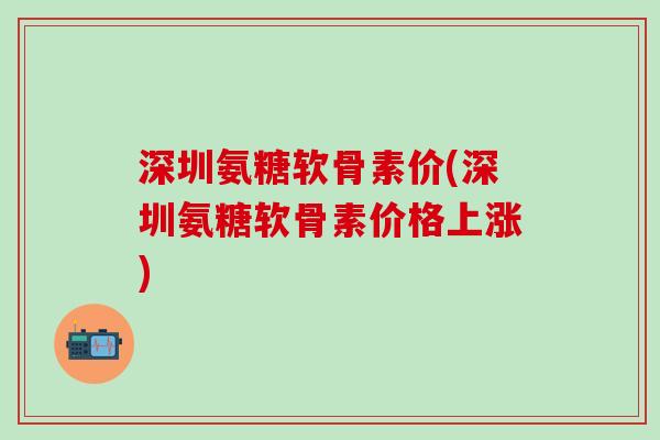 深圳氨糖软骨素价(深圳氨糖软骨素价格上涨)-第1张图片-氨糖科普网 深圳氨糖软骨素价(深圳氨糖软骨素价格上涨)-第1张图片-氨糖科普网