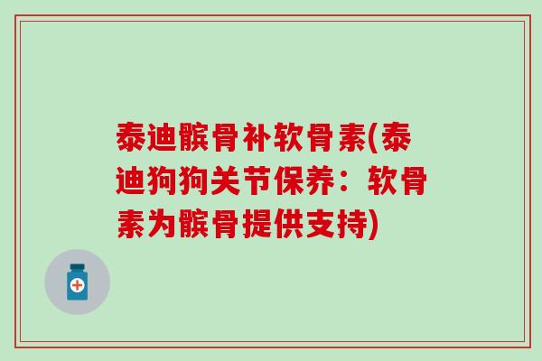 泰迪髌骨补软骨素(泰迪狗狗关节保养:软骨素为髌骨提供支持)-第1张图片-氨糖科普网 泰迪髌骨补软骨素(泰迪狗狗关节保养:软骨素为髌骨提供支持)-第1张图片-氨糖科普网