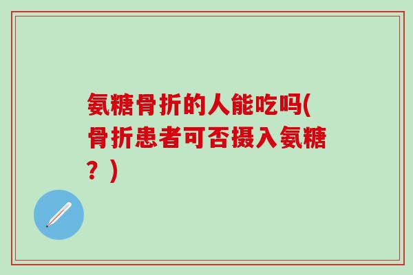 氨糖骨折的人能吃吗(骨折患者可否摄入氨糖？)-第1张图片-氨糖科普网