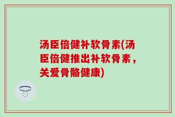 汤臣倍健补软骨素(汤臣倍健推出补软骨素,关爱骨骼健康)-第1张图片-氨糖科普网 汤臣倍健补软骨素(汤臣倍健推出补软骨素,关爱骨骼健康)-第1张图片-氨糖科普网