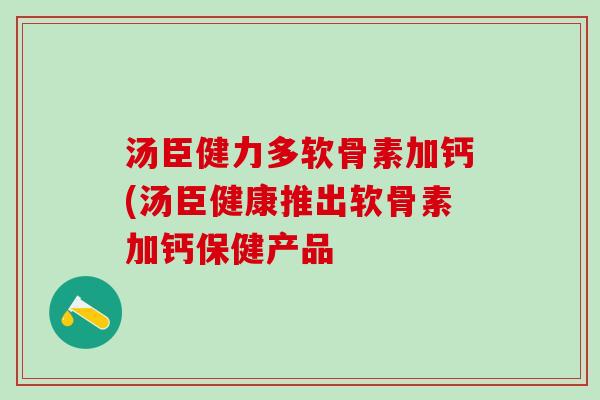 汤臣健力多软骨素加钙(汤臣健康推出软骨素加钙保健产品-第1张图片-氨糖科普网 汤臣健力多软骨素加钙(汤臣健康推出软骨素加钙保健产品-第1张图片-氨糖科普网