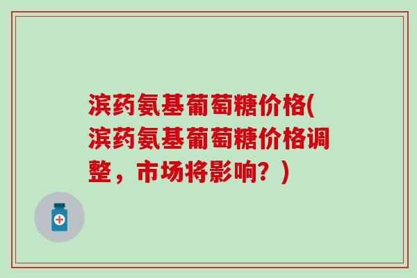 滨药氨基葡萄糖价格(滨药氨基葡萄糖价格调整,市场将影响?)-第1张图片-氨糖科普网 滨药氨基葡萄糖价格(滨药氨基葡萄糖价格调整,市场将影响?)-第1张图片-氨糖科普网