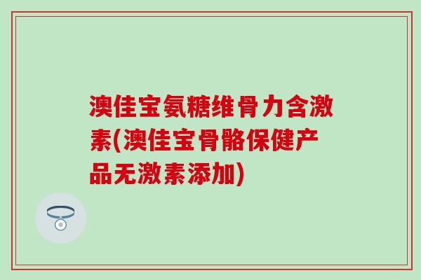 澳佳宝氨糖维骨力含激素(澳佳宝骨骼保健产品无激素添加)-第1张图片-氨糖科普网 澳佳宝氨糖维骨力含激素(澳佳宝骨骼保健产品无激素添加)-第1张图片-氨糖科普网