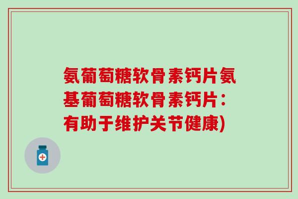 氨葡萄糖软骨素钙片氨基葡萄糖软骨素钙片：有助于维护关节健康)-第1张图片-氨糖科普网