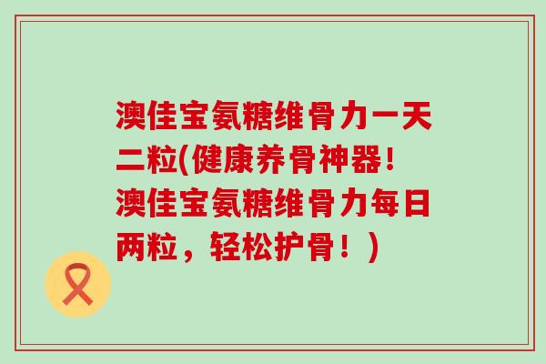 澳佳宝氨糖维骨力一天二粒(健康养骨神器！澳佳宝氨糖维骨力每日两粒，轻松护骨！)-第1张图片-氨糖科普网