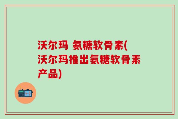 沃尔玛 氨糖软骨素(沃尔玛推出氨糖软骨素产品)-第1张图片-氨糖科普网 沃尔玛 氨糖软骨素(沃尔玛推出氨糖软骨素产品)-第1张图片-氨糖科普网