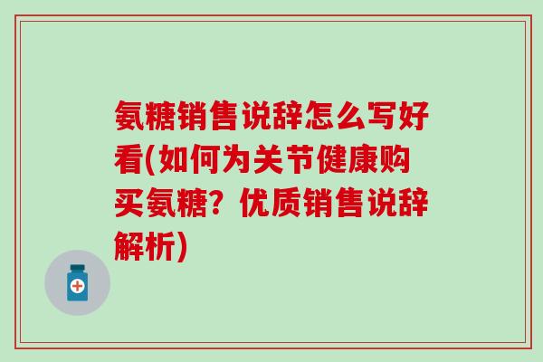 氨糖销售说辞怎么写好看(如何为关节健康购买氨糖?优质销售说辞解析)-第1张图片-氨糖科普网 氨糖销售说辞怎么写好看(如何为关节健康购买氨糖?优质销售说辞解析)-第1张图片-氨糖科普网