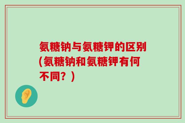 氨糖钠与氨糖钾的区别(氨糖钠和氨糖钾有何不同？)-第1张图片-氨糖科普网