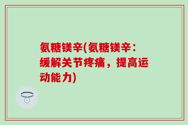 氨糖镁辛(氨糖镁辛:缓解关节疼痛,提高运动能力)-第1张图片-氨糖科普网 氨糖镁辛(氨糖镁辛:缓解关节疼痛,提高运动能力)-第1张图片-氨糖科普网