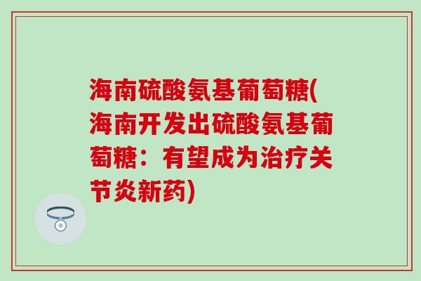 海南硫酸氨基葡萄糖(海南开发出硫酸氨基葡萄糖:有望成为治疗关节炎新药)-第1张图片-氨糖科普网 海南硫酸氨基葡萄糖(海南开发出硫酸氨基葡萄糖:有望成为治疗关节炎新药)-第1张图片-氨糖科普网
