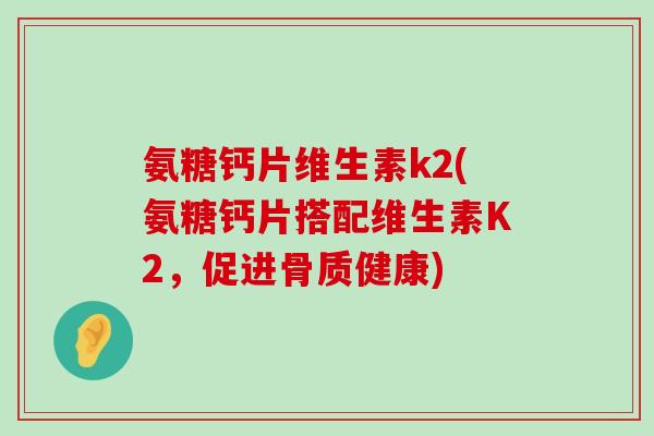 氨糖钙片维生素k2(氨糖钙片搭配维生素K2,促进骨质健康)-第1张图片-氨糖科普网 氨糖钙片维生素k2(氨糖钙片搭配维生素K2,促进骨质健康)-第1张图片-氨糖科普网