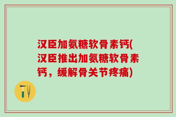 汉臣加氨糖软骨素钙(汉臣推出加氨糖软骨素钙,缓解骨关节疼痛)-第1张图片-氨糖科普网 汉臣加氨糖软骨素钙(汉臣推出加氨糖软骨素钙,缓解骨关节疼痛)-第1张图片-氨糖科普网