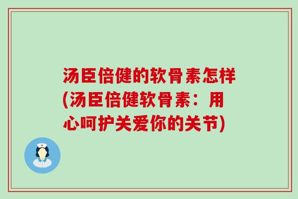汤臣倍健的软骨素怎样(汤臣倍健软骨素:用心呵护关爱你的关节)-第1张图片-氨糖科普网 汤臣倍健的软骨素怎样(汤臣倍健软骨素:用心呵护关爱你的关节)-第1张图片-氨糖科普网
