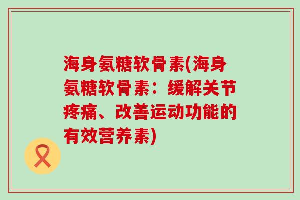 海身氨糖软骨素(海身氨糖软骨素:缓解关节疼痛、改善运动功能的有效营养素)-第1张图片-氨糖科普网 海身氨糖软骨素(海身氨糖软骨素:缓解关节疼痛、改善运动功能的有效营养素)-第1张图片-氨糖科普网