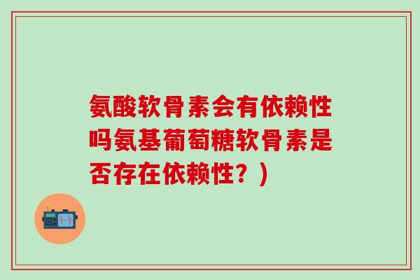 氨酸软骨素会有依赖性吗氨基葡萄糖软骨素是否存在依赖性?)-第1张图片-氨糖科普网 氨酸软骨素会有依赖性吗氨基葡萄糖软骨素是否存在依赖性?)-第1张图片-氨糖科普网