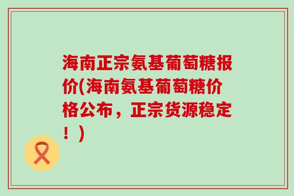 海南正宗氨基葡萄糖报价(海南氨基葡萄糖价格公布,正宗货源稳定!)-第1张图片-氨糖科普网 海南正宗氨基葡萄糖报价(海南氨基葡萄糖价格公布,正宗货源稳定!)-第1张图片-氨糖科普网
