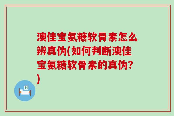 澳佳宝氨糖软骨素怎么辨真伪(如何判断澳佳宝氨糖软骨素的真伪?)-第1张图片-氨糖科普网 澳佳宝氨糖软骨素怎么辨真伪(如何判断澳佳宝氨糖软骨素的真伪?)-第1张图片-氨糖科普网